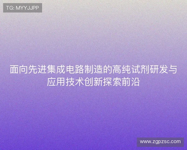 面向先进集成电路制造的高纯试剂研发与应用技术创新探索前沿